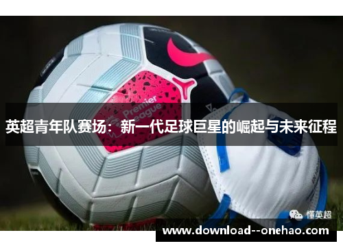 英超青年队赛场：新一代足球巨星的崛起与未来征程
