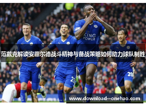 范戴克解读安菲尔德战斗精神与备战策略如何助力球队制胜