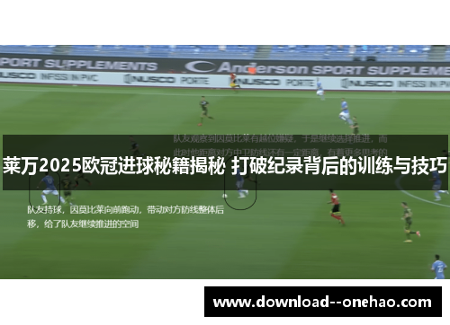 莱万2025欧冠进球秘籍揭秘 打破纪录背后的训练与技巧