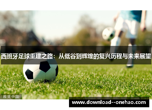 西班牙足球重建之路：从低谷到辉煌的复兴历程与未来展望