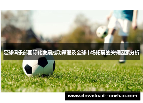 足球俱乐部国际化发展成功策略及全球市场拓展的关键因素分析