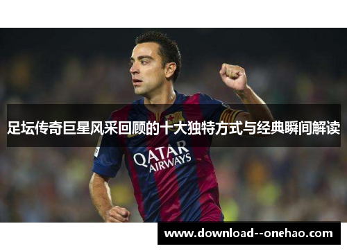 足坛传奇巨星风采回顾的十大独特方式与经典瞬间解读