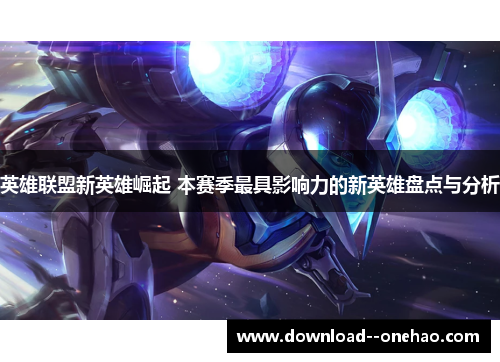 英雄联盟新英雄崛起 本赛季最具影响力的新英雄盘点与分析