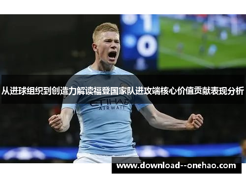 从进球组织到创造力解读福登国家队进攻端核心价值贡献表现分析