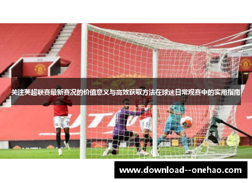 关注英超联赛最新赛况的价值意义与高效获取方法在球迷日常观赛中的实用指南