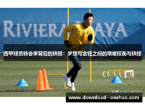 西甲球员转会季背后的抉择：梦想与金钱之间的艰难权衡与抉择