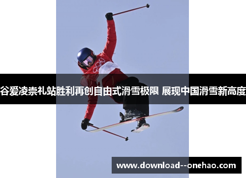 谷爱凌崇礼站胜利再创自由式滑雪极限 展现中国滑雪新高度