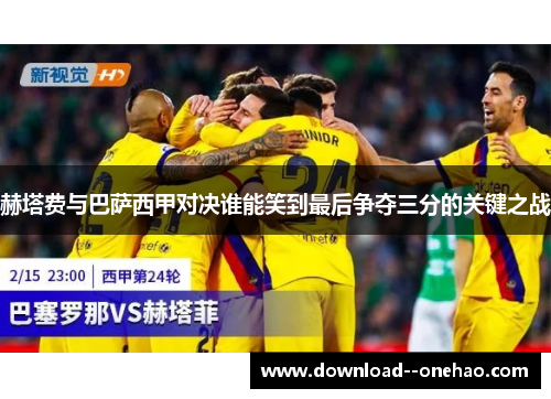 赫塔费与巴萨西甲对决谁能笑到最后争夺三分的关键之战