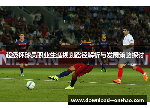 超级杯球员职业生涯规划路径解析与发展策略探讨