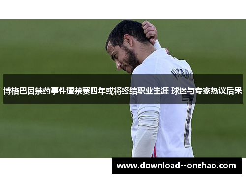 博格巴因禁药事件遭禁赛四年或将终结职业生涯 球迷与专家热议后果