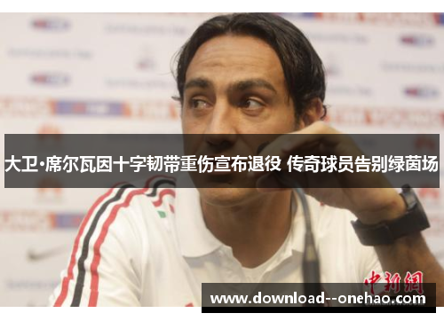 大卫·席尔瓦因十字韧带重伤宣布退役 传奇球员告别绿茵场