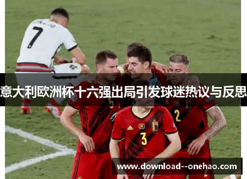 意大利欧洲杯十六强出局引发球迷热议与反思