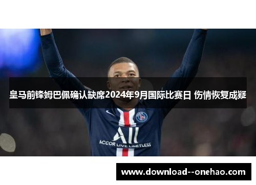 皇马前锋姆巴佩确认缺席2024年9月国际比赛日 伤情恢复成疑