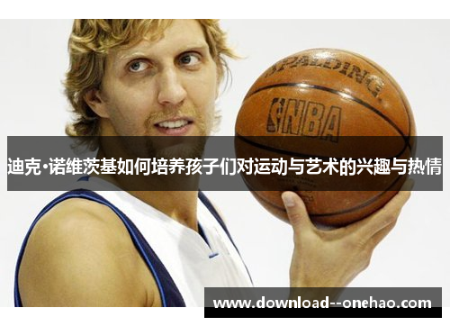 迪克·诺维茨基如何培养孩子们对运动与艺术的兴趣与热情