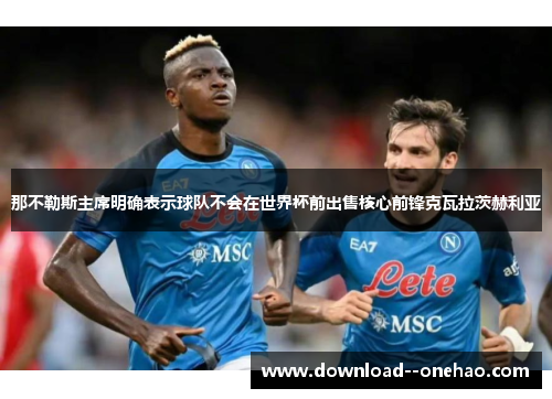 那不勒斯主席明确表示球队不会在世界杯前出售核心前锋克瓦拉茨赫利亚