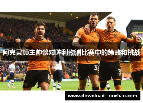 阿克灵顿主帅谈对阵利物浦比赛中的策略和挑战