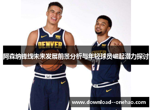 阿森纳锋线未来发展前景分析与年轻球员崛起潜力探讨