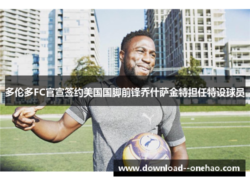 多伦多FC官宣签约美国国脚前锋乔什萨金特担任特设球员