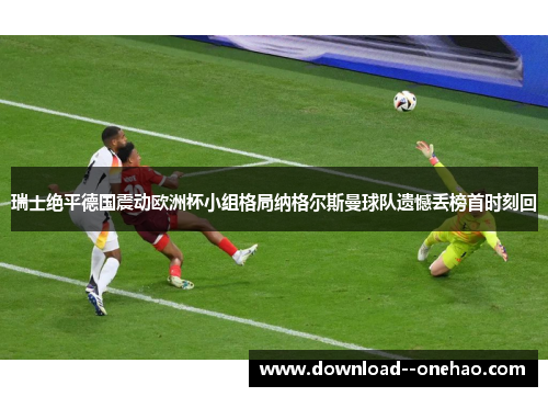 瑞士绝平德国震动欧洲杯小组格局纳格尔斯曼球队遗憾丢榜首时刻回