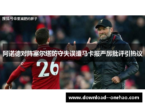 阿诺德对阵塞尔塔防守失误遭马卡报严厉批评引热议